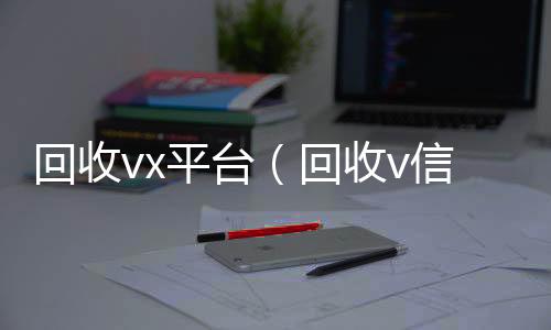 回收vx24小时高价回收vx平台（回收v信）