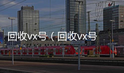 回收vx号（微信回收平台回收vx号秒结联系方式）