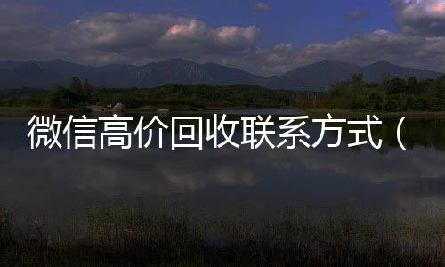 微信高价回收联系长期收购微信号方式（高价回收微信是什么套路）