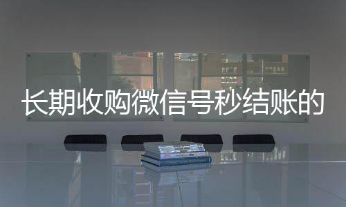 长期收购微信号秒结24小时高价回收微信账的（收购微信号秒结账的说坑网）